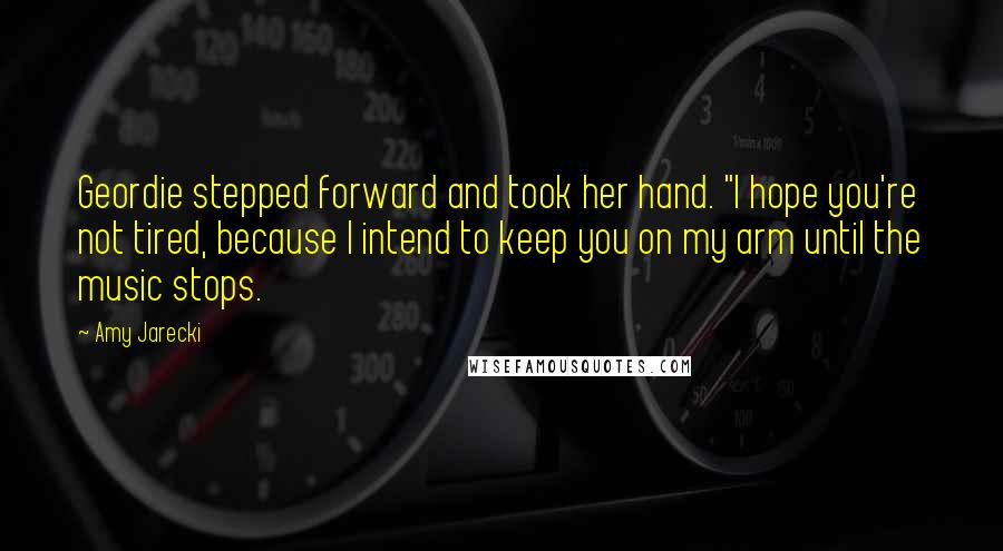 Amy Jarecki Quotes: Geordie stepped forward and took her hand. "I hope you're not tired, because I intend to keep you on my arm until the music stops.