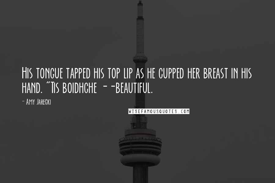 Amy Jarecki Quotes: His tongue tapped his top lip as he cupped her breast in his hand. "Tis boidhche --beautiful.