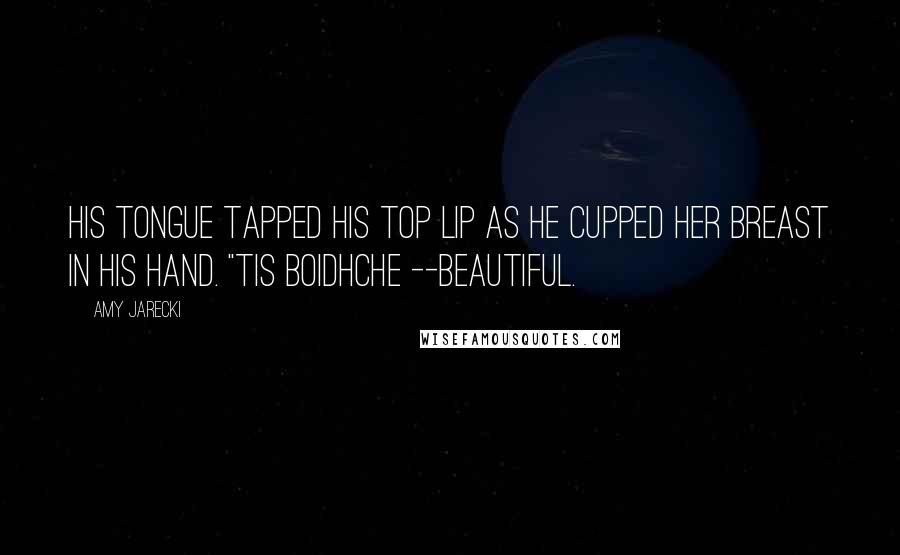Amy Jarecki Quotes: His tongue tapped his top lip as he cupped her breast in his hand. "Tis boidhche --beautiful.