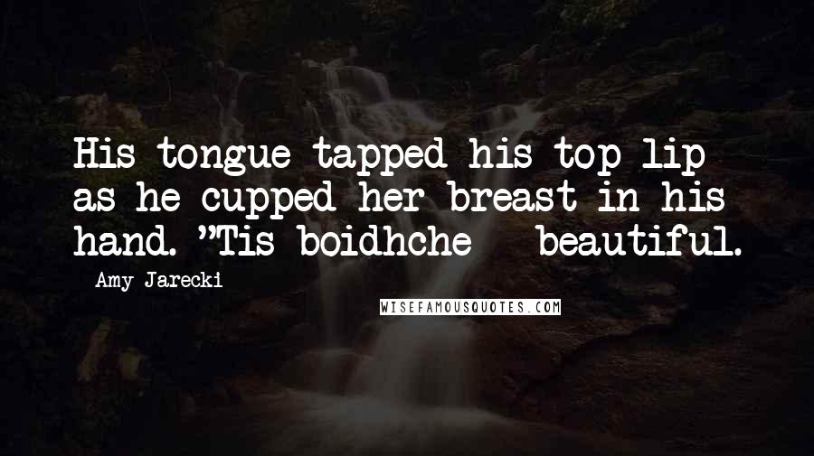 Amy Jarecki Quotes: His tongue tapped his top lip as he cupped her breast in his hand. "Tis boidhche --beautiful.