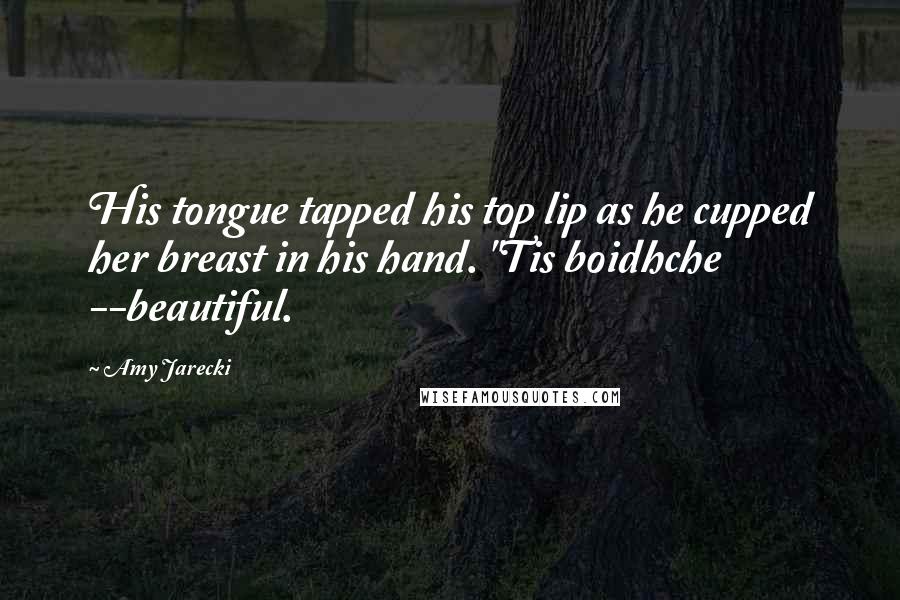Amy Jarecki Quotes: His tongue tapped his top lip as he cupped her breast in his hand. "Tis boidhche --beautiful.