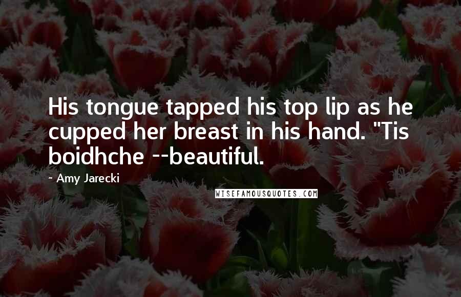 Amy Jarecki Quotes: His tongue tapped his top lip as he cupped her breast in his hand. "Tis boidhche --beautiful.