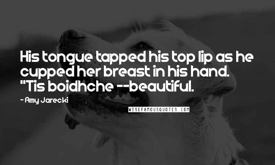 Amy Jarecki Quotes: His tongue tapped his top lip as he cupped her breast in his hand. "Tis boidhche --beautiful.