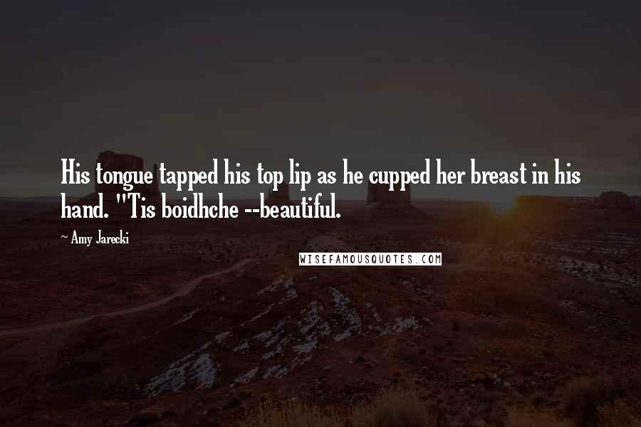 Amy Jarecki Quotes: His tongue tapped his top lip as he cupped her breast in his hand. "Tis boidhche --beautiful.