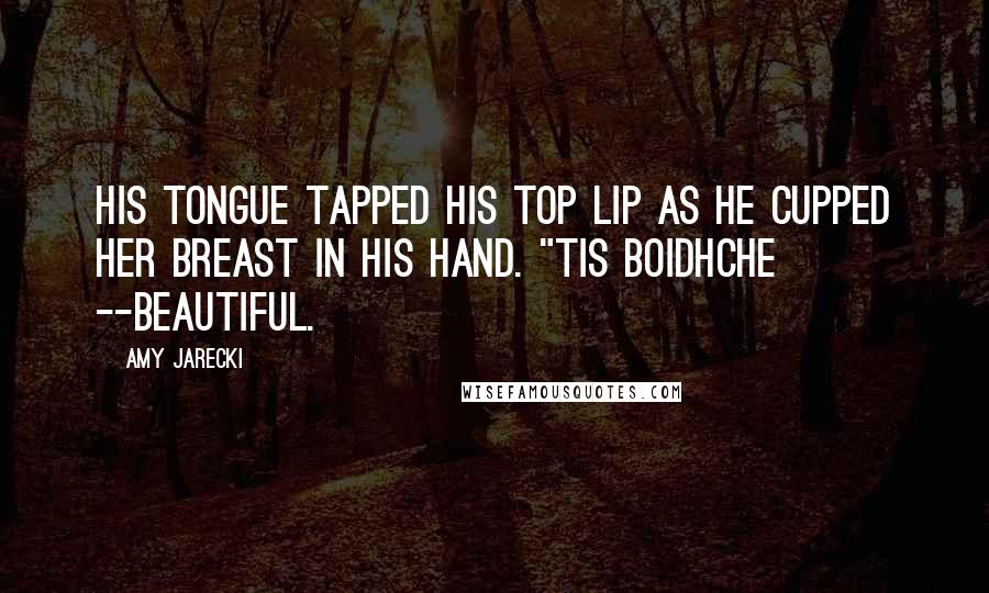 Amy Jarecki Quotes: His tongue tapped his top lip as he cupped her breast in his hand. "Tis boidhche --beautiful.