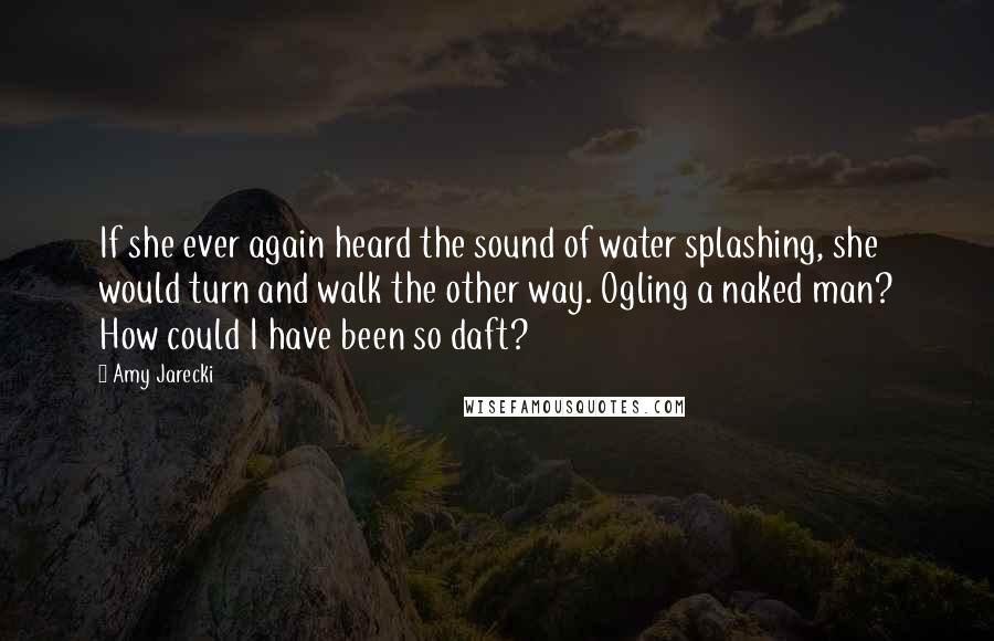 Amy Jarecki Quotes: If she ever again heard the sound of water splashing, she would turn and walk the other way. Ogling a naked man? How could I have been so daft?