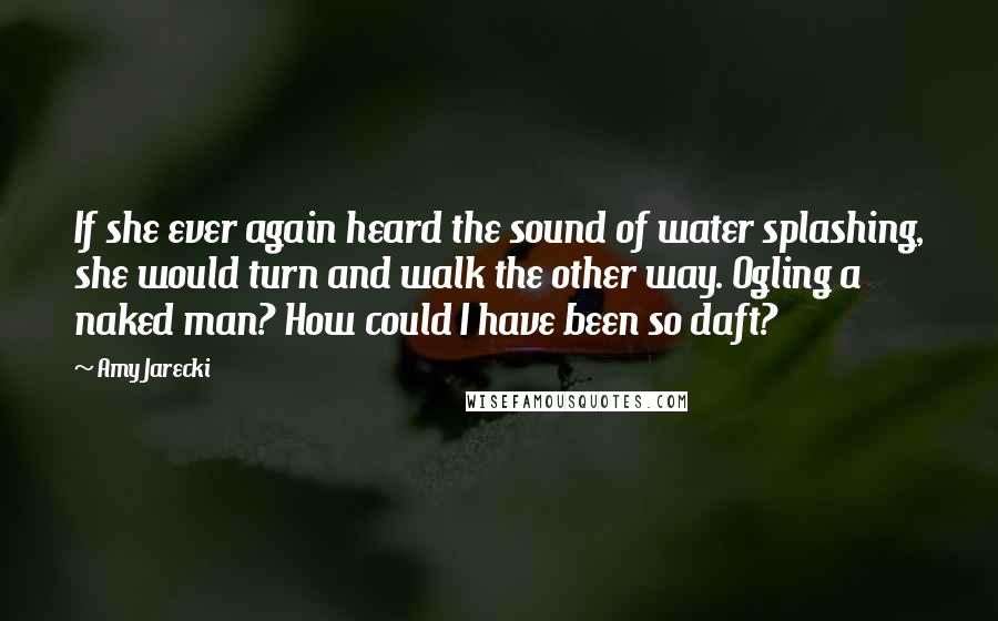 Amy Jarecki Quotes: If she ever again heard the sound of water splashing, she would turn and walk the other way. Ogling a naked man? How could I have been so daft?