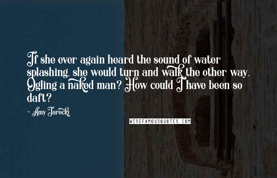 Amy Jarecki Quotes: If she ever again heard the sound of water splashing, she would turn and walk the other way. Ogling a naked man? How could I have been so daft?