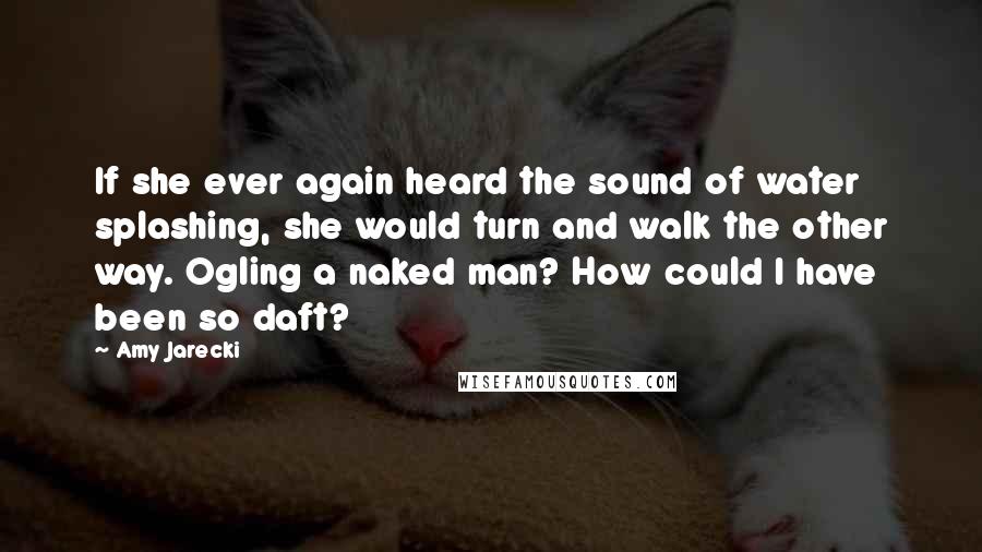 Amy Jarecki Quotes: If she ever again heard the sound of water splashing, she would turn and walk the other way. Ogling a naked man? How could I have been so daft?