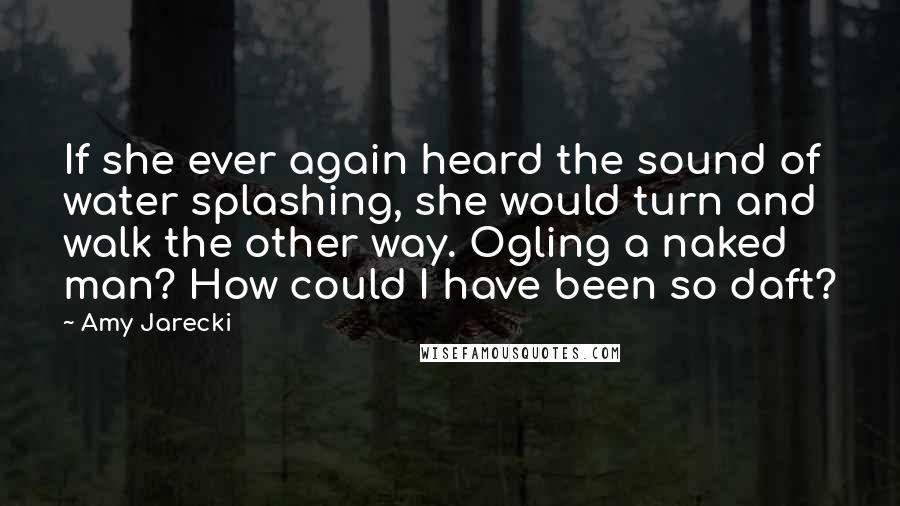 Amy Jarecki Quotes: If she ever again heard the sound of water splashing, she would turn and walk the other way. Ogling a naked man? How could I have been so daft?