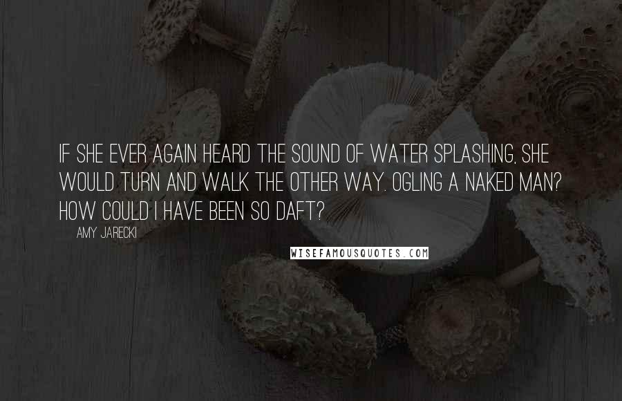 Amy Jarecki Quotes: If she ever again heard the sound of water splashing, she would turn and walk the other way. Ogling a naked man? How could I have been so daft?