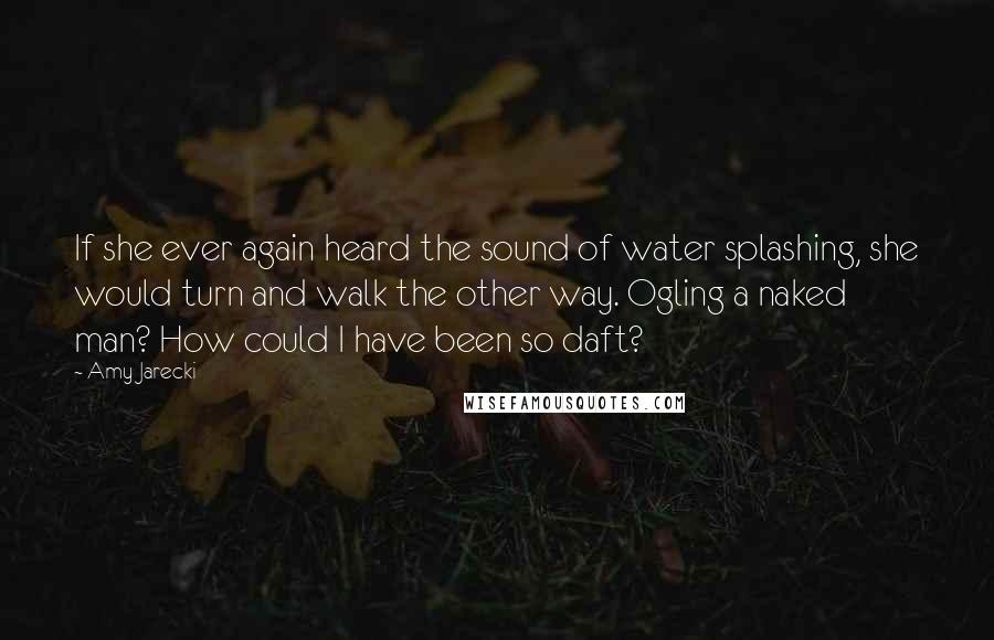 Amy Jarecki Quotes: If she ever again heard the sound of water splashing, she would turn and walk the other way. Ogling a naked man? How could I have been so daft?