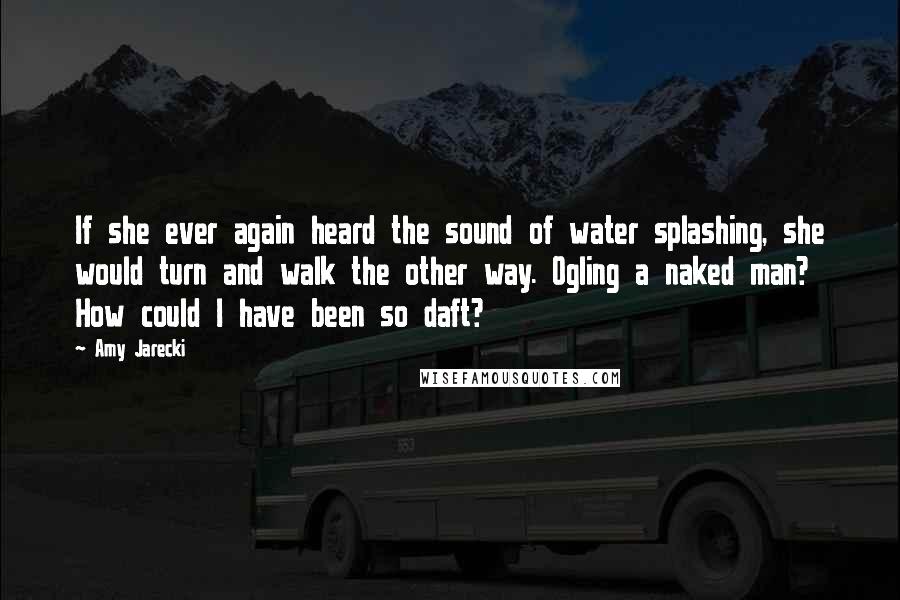 Amy Jarecki Quotes: If she ever again heard the sound of water splashing, she would turn and walk the other way. Ogling a naked man? How could I have been so daft?