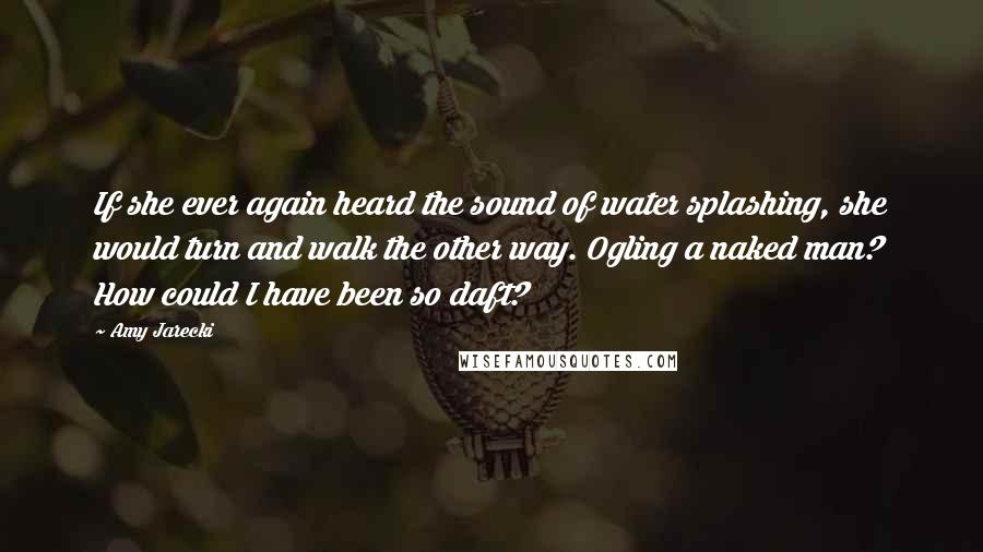 Amy Jarecki Quotes: If she ever again heard the sound of water splashing, she would turn and walk the other way. Ogling a naked man? How could I have been so daft?