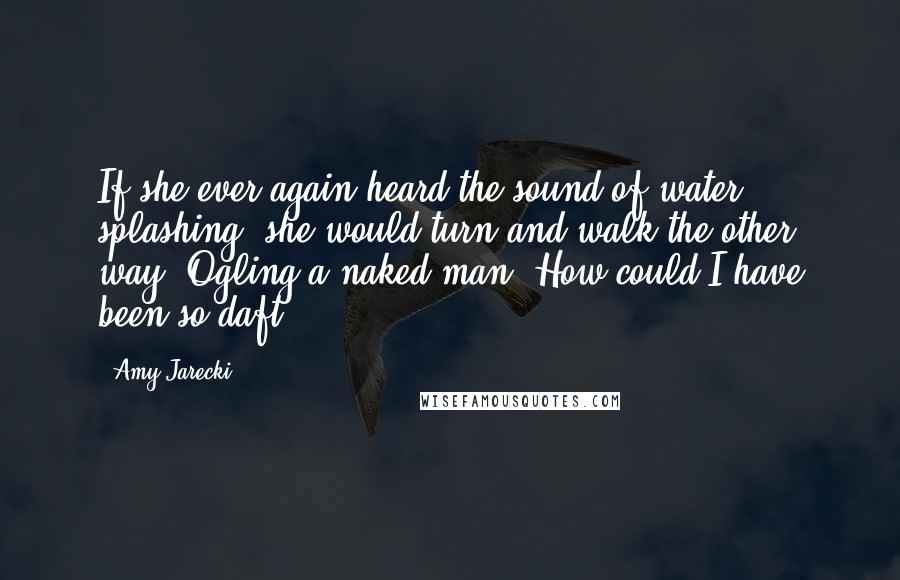 Amy Jarecki Quotes: If she ever again heard the sound of water splashing, she would turn and walk the other way. Ogling a naked man? How could I have been so daft?