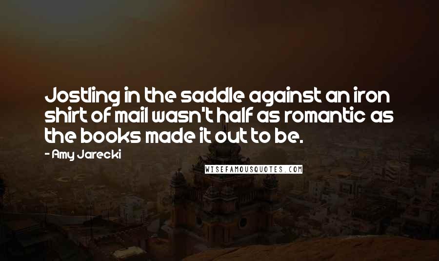 Amy Jarecki Quotes: Jostling in the saddle against an iron shirt of mail wasn't half as romantic as the books made it out to be.