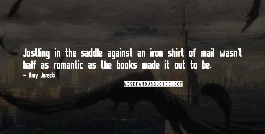 Amy Jarecki Quotes: Jostling in the saddle against an iron shirt of mail wasn't half as romantic as the books made it out to be.