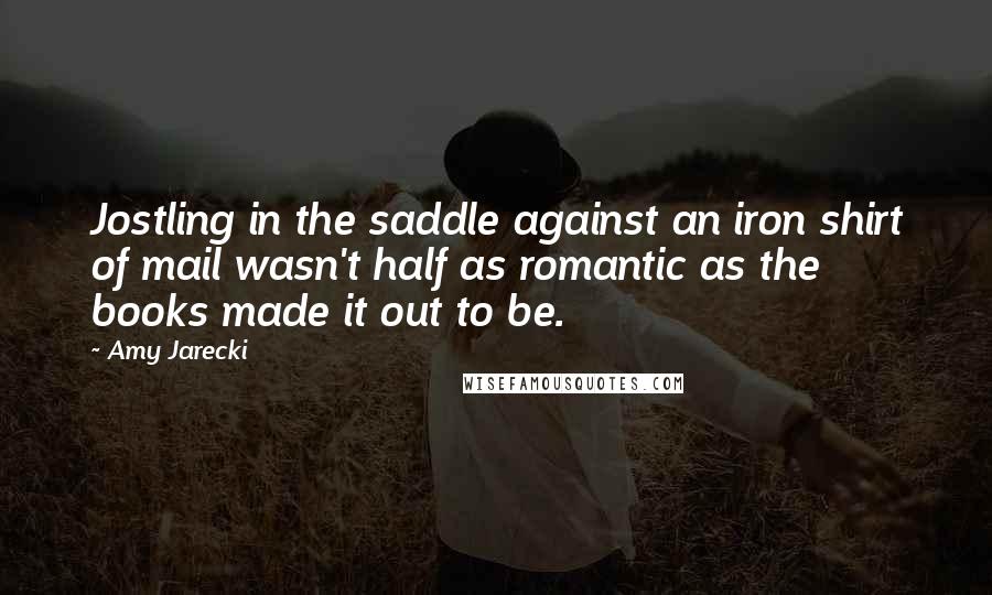 Amy Jarecki Quotes: Jostling in the saddle against an iron shirt of mail wasn't half as romantic as the books made it out to be.