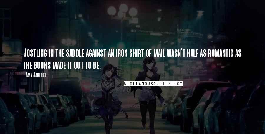 Amy Jarecki Quotes: Jostling in the saddle against an iron shirt of mail wasn't half as romantic as the books made it out to be.