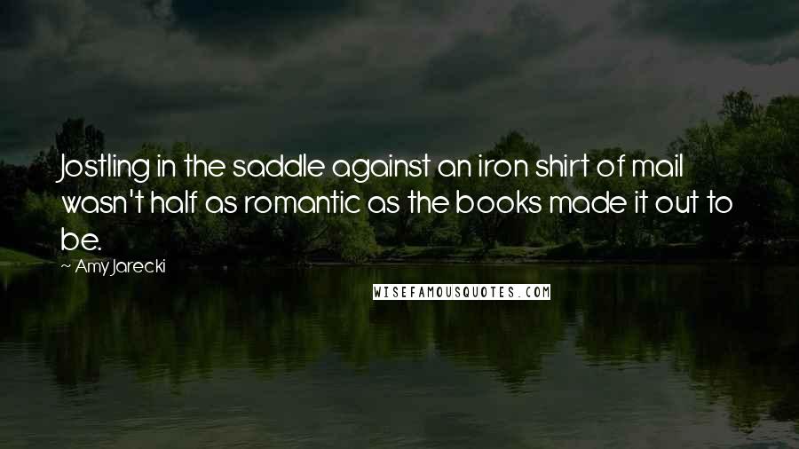 Amy Jarecki Quotes: Jostling in the saddle against an iron shirt of mail wasn't half as romantic as the books made it out to be.