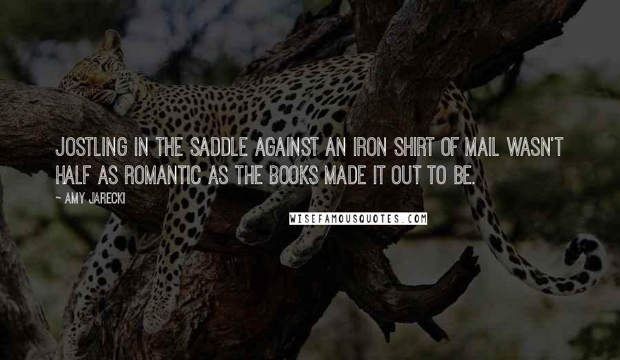 Amy Jarecki Quotes: Jostling in the saddle against an iron shirt of mail wasn't half as romantic as the books made it out to be.