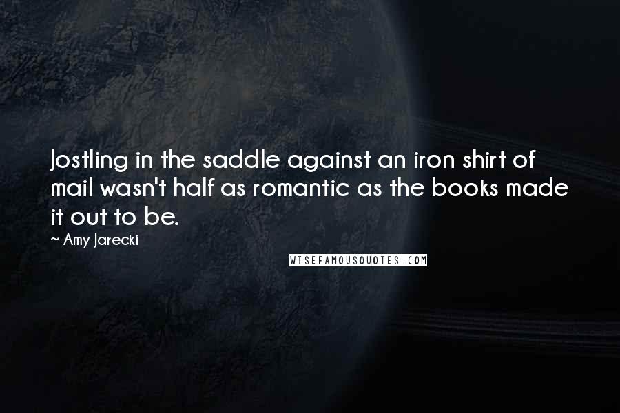 Amy Jarecki Quotes: Jostling in the saddle against an iron shirt of mail wasn't half as romantic as the books made it out to be.