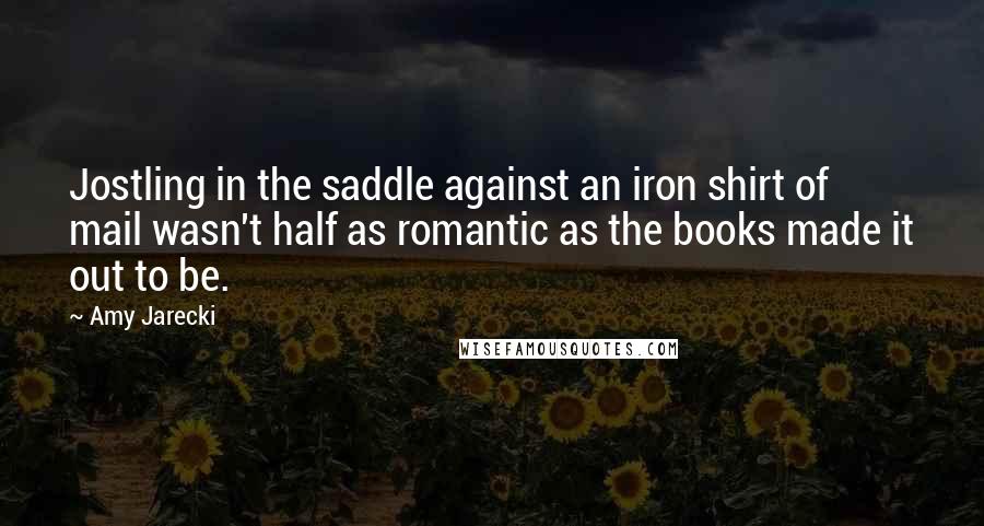 Amy Jarecki Quotes: Jostling in the saddle against an iron shirt of mail wasn't half as romantic as the books made it out to be.