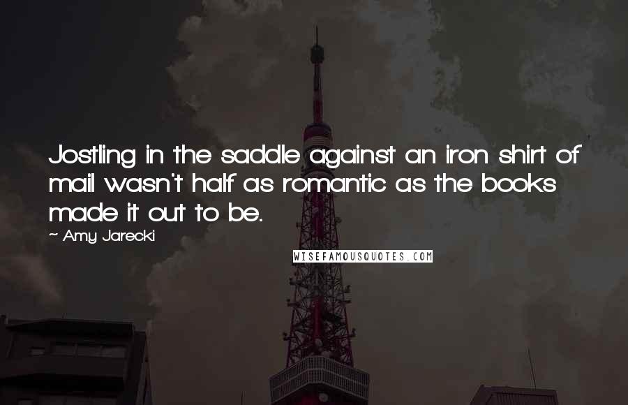 Amy Jarecki Quotes: Jostling in the saddle against an iron shirt of mail wasn't half as romantic as the books made it out to be.