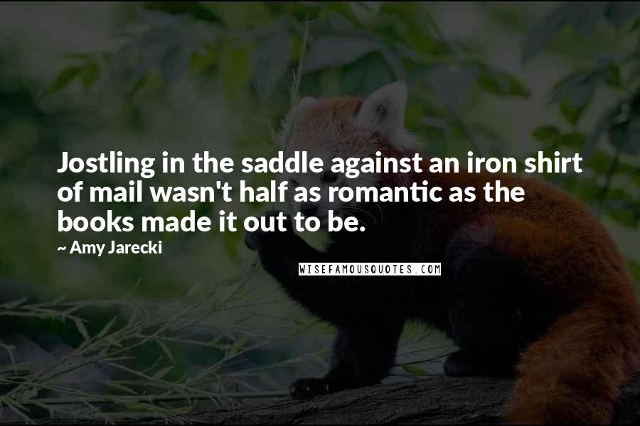 Amy Jarecki Quotes: Jostling in the saddle against an iron shirt of mail wasn't half as romantic as the books made it out to be.