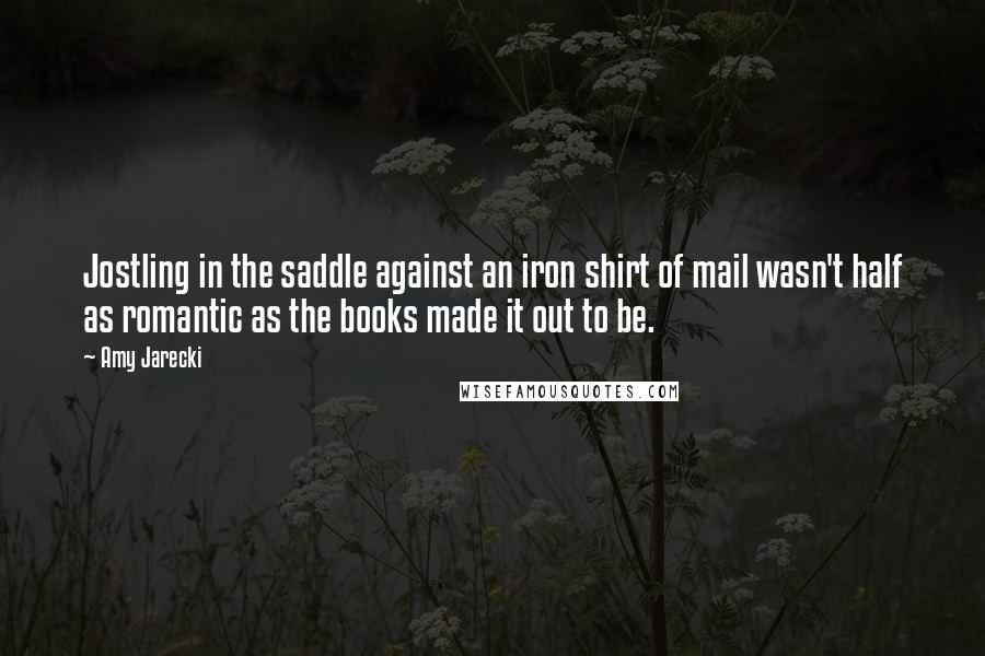 Amy Jarecki Quotes: Jostling in the saddle against an iron shirt of mail wasn't half as romantic as the books made it out to be.