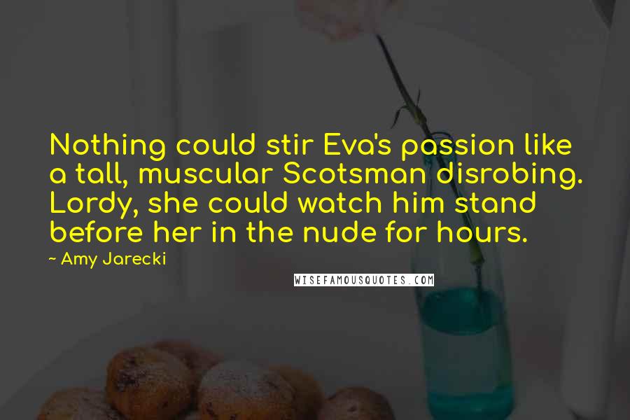 Amy Jarecki Quotes: Nothing could stir Eva's passion like a tall, muscular Scotsman disrobing. Lordy, she could watch him stand before her in the nude for hours.