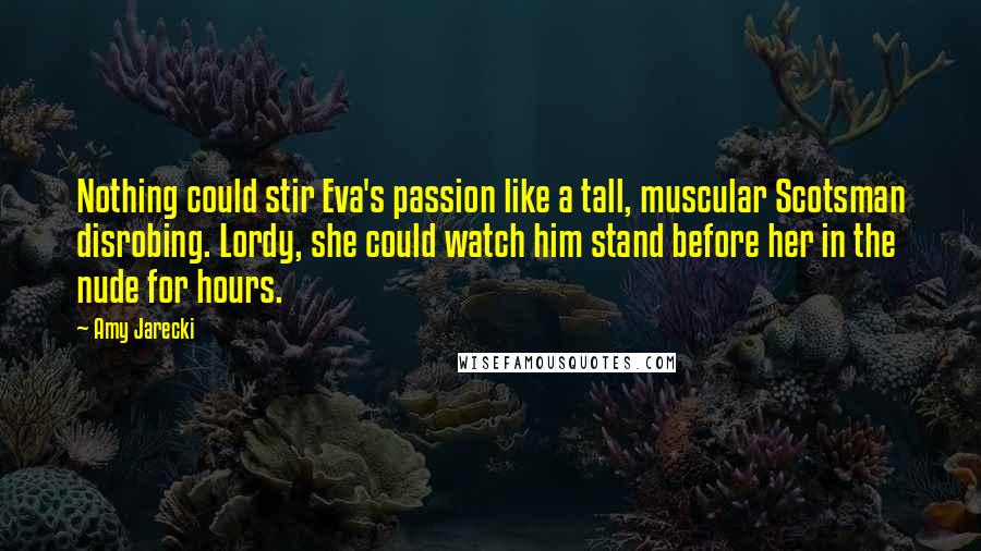 Amy Jarecki Quotes: Nothing could stir Eva's passion like a tall, muscular Scotsman disrobing. Lordy, she could watch him stand before her in the nude for hours.