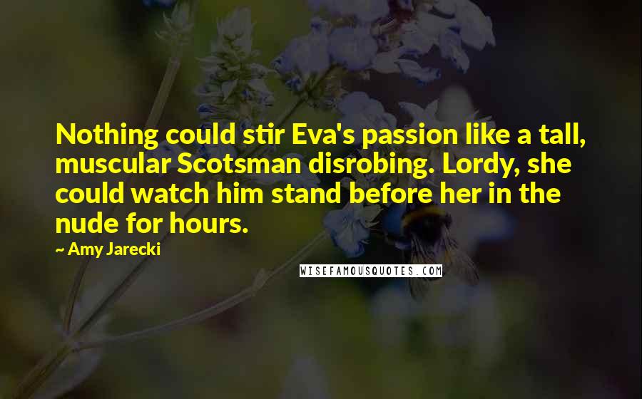 Amy Jarecki Quotes: Nothing could stir Eva's passion like a tall, muscular Scotsman disrobing. Lordy, she could watch him stand before her in the nude for hours.