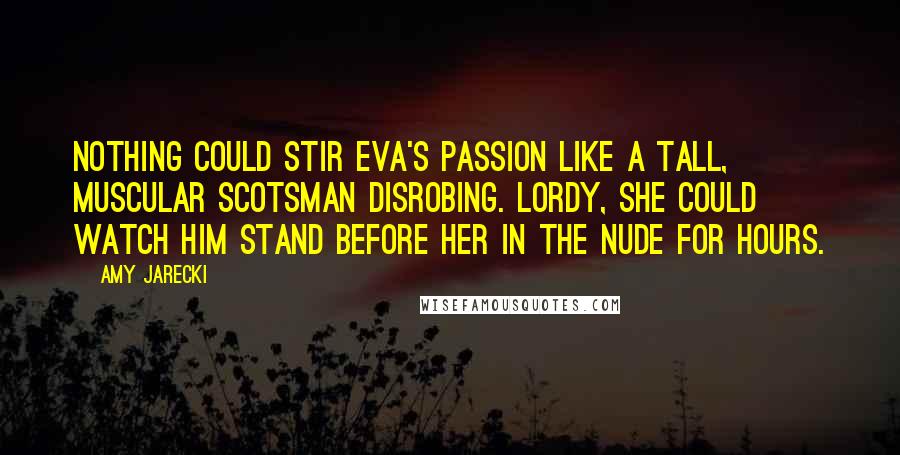 Amy Jarecki Quotes: Nothing could stir Eva's passion like a tall, muscular Scotsman disrobing. Lordy, she could watch him stand before her in the nude for hours.