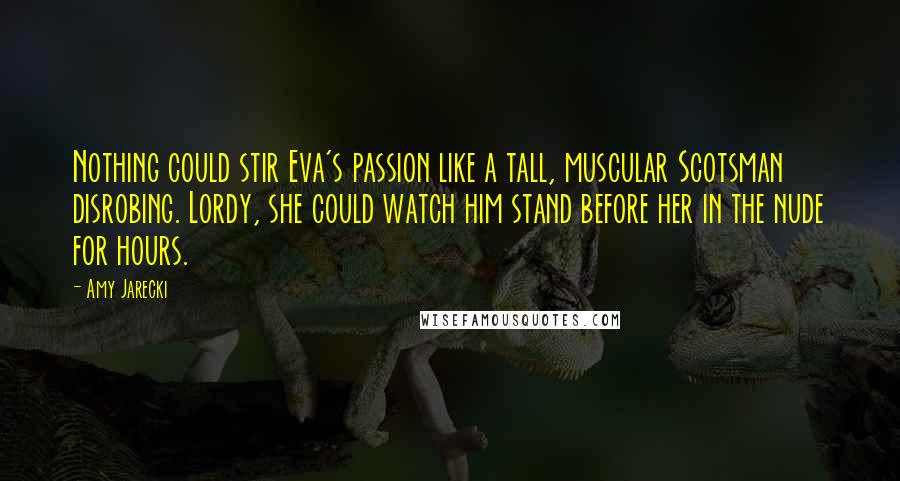 Amy Jarecki Quotes: Nothing could stir Eva's passion like a tall, muscular Scotsman disrobing. Lordy, she could watch him stand before her in the nude for hours.