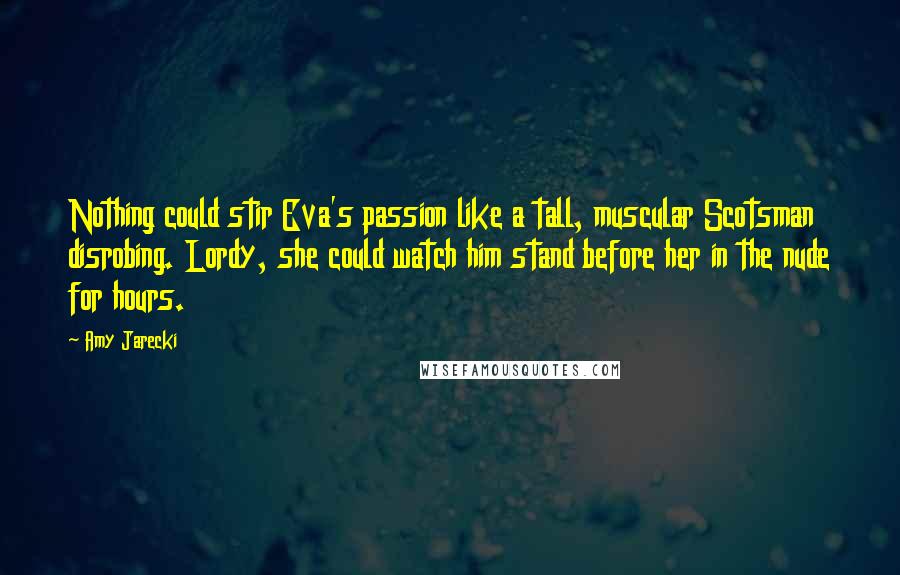 Amy Jarecki Quotes: Nothing could stir Eva's passion like a tall, muscular Scotsman disrobing. Lordy, she could watch him stand before her in the nude for hours.