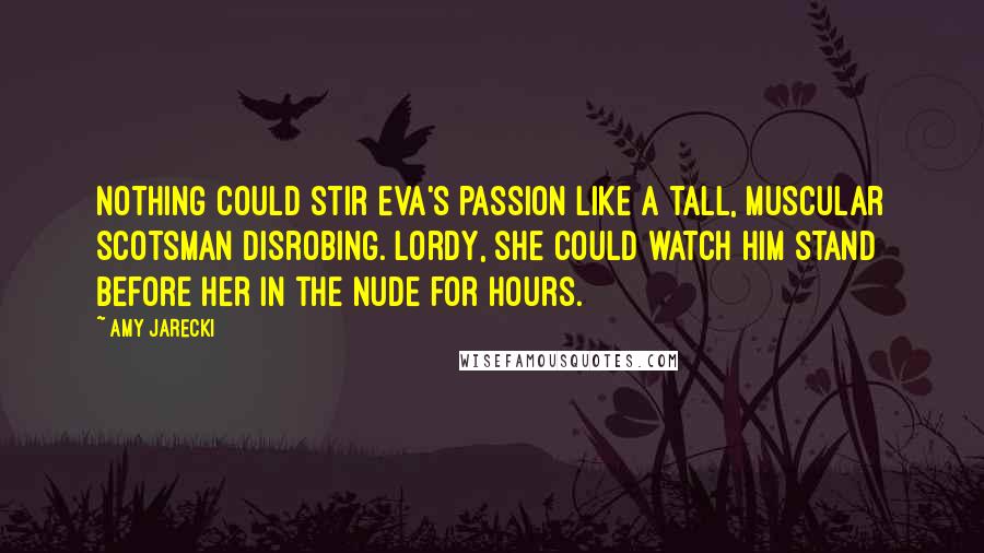Amy Jarecki Quotes: Nothing could stir Eva's passion like a tall, muscular Scotsman disrobing. Lordy, she could watch him stand before her in the nude for hours.