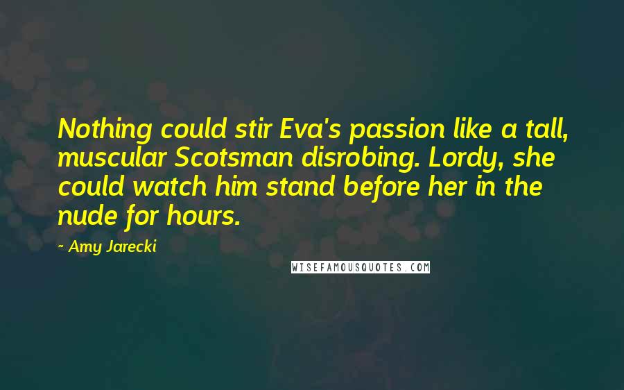 Amy Jarecki Quotes: Nothing could stir Eva's passion like a tall, muscular Scotsman disrobing. Lordy, she could watch him stand before her in the nude for hours.