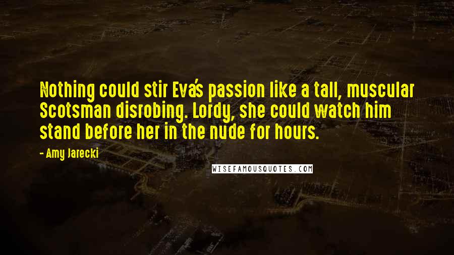 Amy Jarecki Quotes: Nothing could stir Eva's passion like a tall, muscular Scotsman disrobing. Lordy, she could watch him stand before her in the nude for hours.