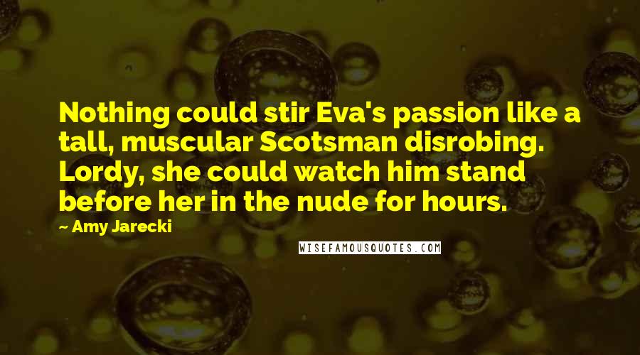 Amy Jarecki Quotes: Nothing could stir Eva's passion like a tall, muscular Scotsman disrobing. Lordy, she could watch him stand before her in the nude for hours.