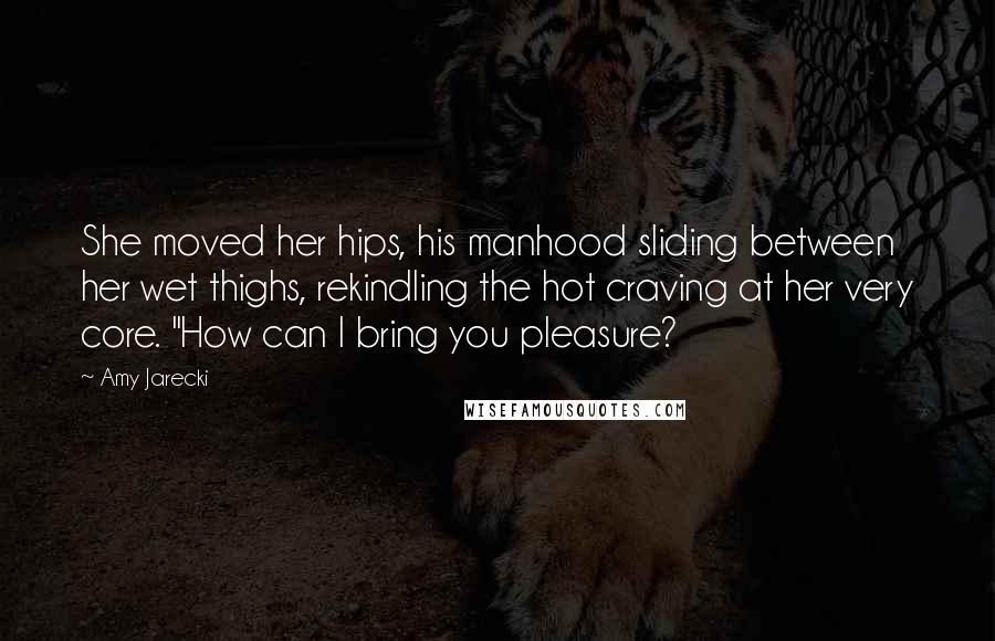 Amy Jarecki Quotes: She moved her hips, his manhood sliding between her wet thighs, rekindling the hot craving at her very core. "How can I bring you pleasure?