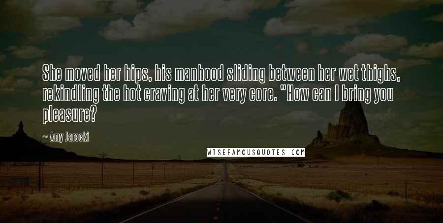 Amy Jarecki Quotes: She moved her hips, his manhood sliding between her wet thighs, rekindling the hot craving at her very core. "How can I bring you pleasure?