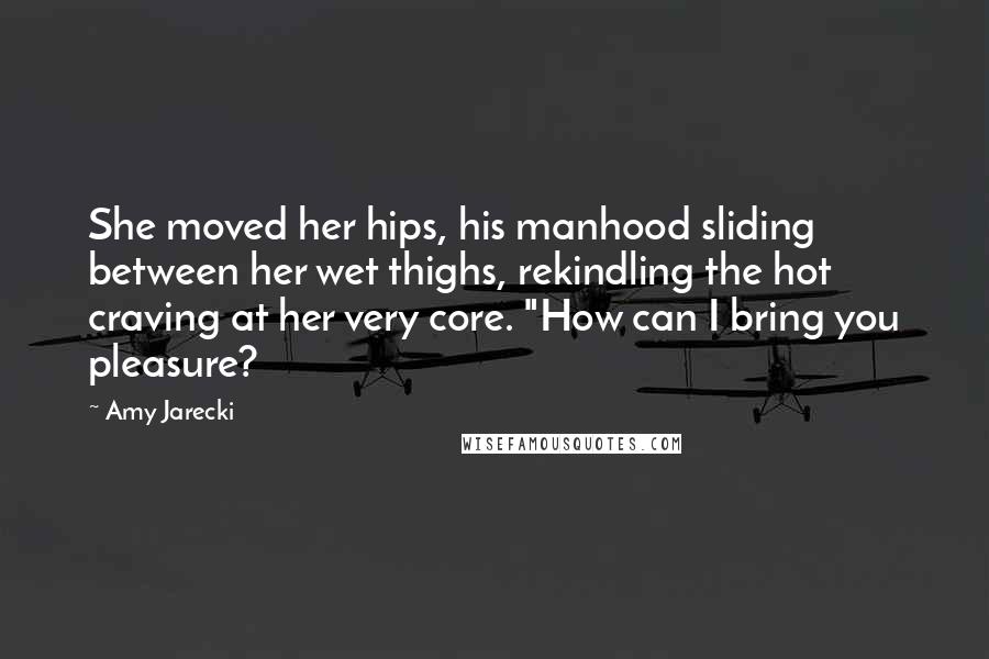 Amy Jarecki Quotes: She moved her hips, his manhood sliding between her wet thighs, rekindling the hot craving at her very core. "How can I bring you pleasure?