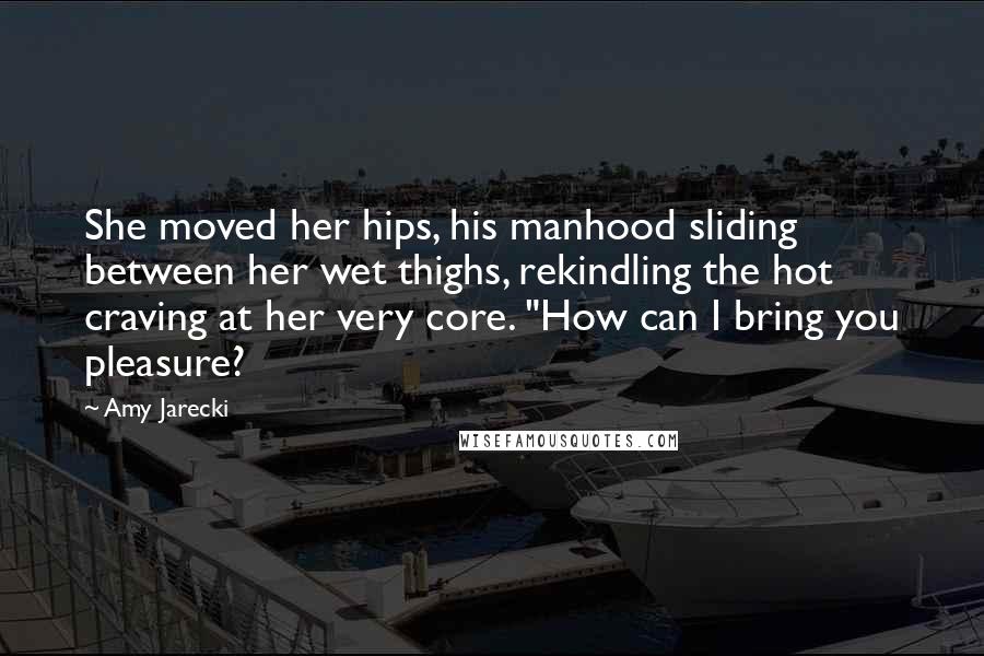 Amy Jarecki Quotes: She moved her hips, his manhood sliding between her wet thighs, rekindling the hot craving at her very core. "How can I bring you pleasure?