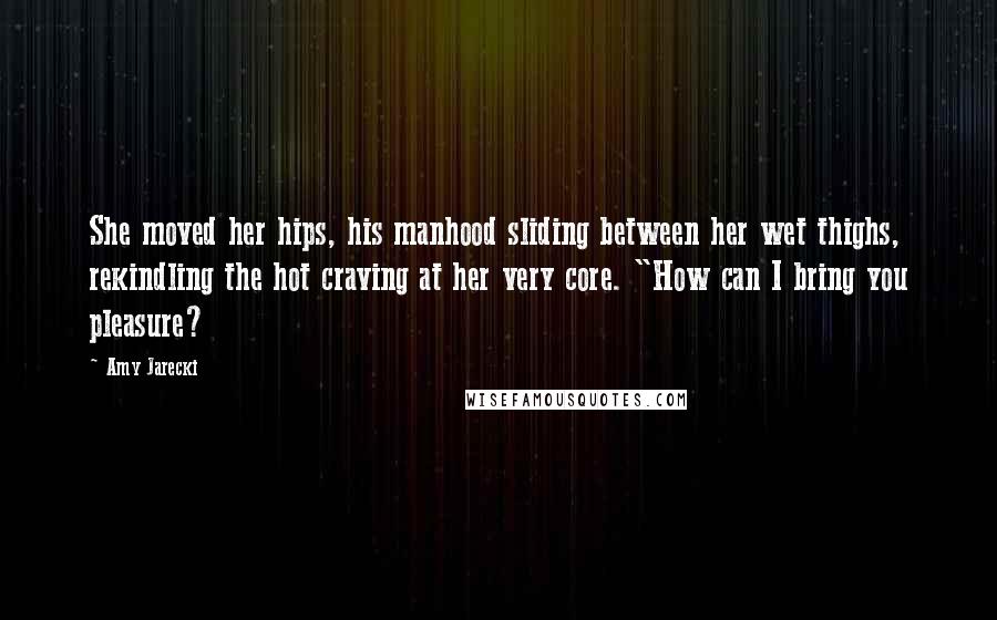 Amy Jarecki Quotes: She moved her hips, his manhood sliding between her wet thighs, rekindling the hot craving at her very core. "How can I bring you pleasure?