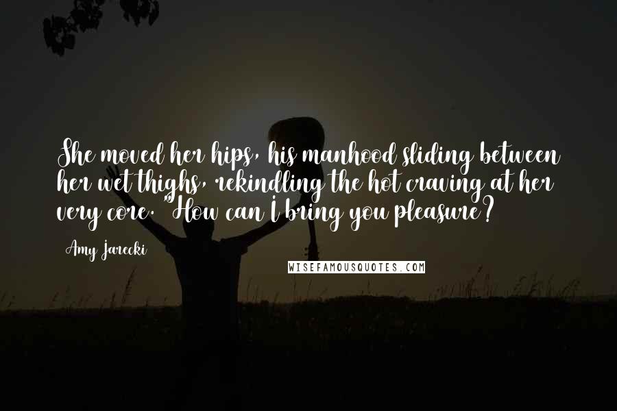 Amy Jarecki Quotes: She moved her hips, his manhood sliding between her wet thighs, rekindling the hot craving at her very core. "How can I bring you pleasure?