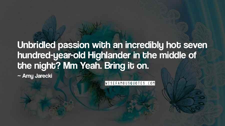 Amy Jarecki Quotes: Unbridled passion with an incredibly hot seven hundred-year-old Highlander in the middle of the night? Mm Yeah. Bring it on.