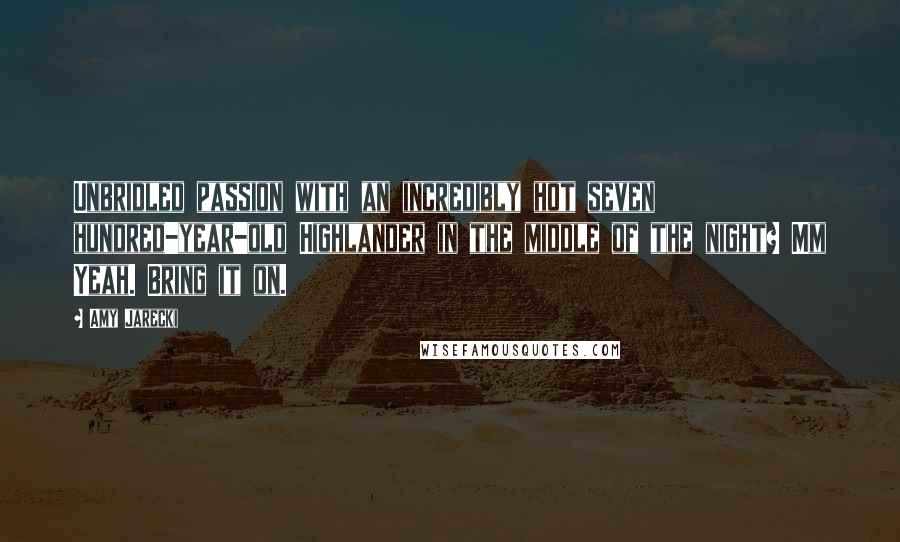 Amy Jarecki Quotes: Unbridled passion with an incredibly hot seven hundred-year-old Highlander in the middle of the night? Mm Yeah. Bring it on.