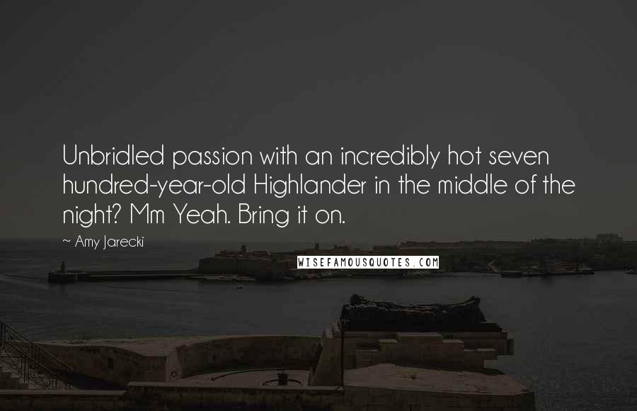 Amy Jarecki Quotes: Unbridled passion with an incredibly hot seven hundred-year-old Highlander in the middle of the night? Mm Yeah. Bring it on.