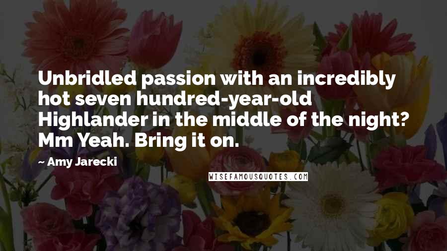 Amy Jarecki Quotes: Unbridled passion with an incredibly hot seven hundred-year-old Highlander in the middle of the night? Mm Yeah. Bring it on.